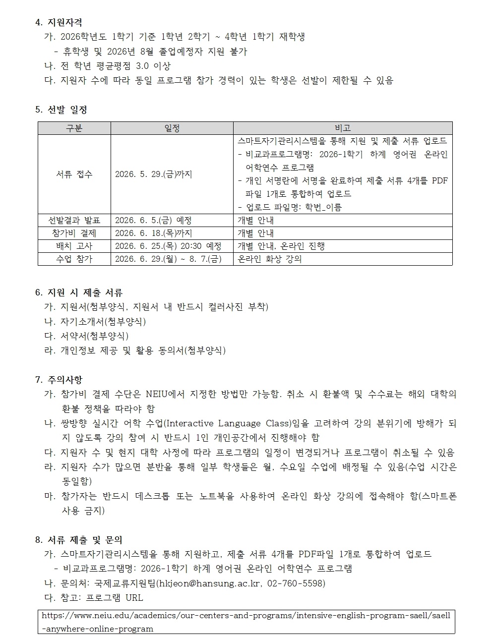 4. 지원자격 가. 2026학년도 1학기 기준 1학년 2학기 \~ 4학년 1학기 재학생  - 휴학생 및 2026년 8월 졸업예정자 지원 불가 나. 전 학년 평균평점 3.0 이상 다. 지원자 수에 따라 동일 프로그램 참가 경력이 있는 학생은 선발이 제한될 수 있음  5. 선발 일정 구분 일정 비고  서류 접수 2026. 5. 29.(금)까지 스마트자기관리시스템을 통해 지원 및 제출 서류 업로드- 비교과프로그램명: 2026-1학기 하계 영어권 온라인 어학연수 프로그램- 개인 서명란에 서명을 완료하여 제출 서류 4개를 PDF 파일 1개로 통합하여 업로드- 업로드 파일명: 학번\_이름 선발결과 발표 2026. 6. 5.(금) 예정 개별 안내 참가비 결제 2026. 6. 18.(목)까지 개별 안내 배치 고사 2026. 6. 25.(목) 20:30 예정 개별 안내, 온라인 진행 수업 참가 2026. 6. 29.(월) \~ 8. 7.(금) 온라인 화상 강의  6. 지원 시 제출 서류 가. 지원서(첨부양식, 지원서 내 반드시 컬러사진 부착) 나. 자기소개서(첨부양식) 다. 서약서(첨부양식) 라. 개인정보 제공 및 활용 동의서(첨부양식)  7. 주의사항 가. 참가비 결제 수단은 NEIU에서 지정한 방법만 가능함. 취소 시 환불액 및 수수료는 해외 대학의 환불 정책을 따라야 함 나. 쌍방향 실시간 어학 수업(Interactive Language Class)임을 고려하여 강의 분위기에 방해가 되지 않도록 강의 참여 시 반드시 1인 개인공간에서 진행해야 함 다. 지원자 수 및 현지 대학 사정에 따라 프로그램의 일정이 변경되거나 프로그램이 취소될 수 있음 라. 지원자 수가 많으면 분반을 통해 일부 학생들은 월, 수요일 수업에 배정될 수 있음(수업 시간은 동일함) 마. 참가자는 반드시 데스크톱 또는 노트북을 사용하여 온라인 화상 강의에 접속해야 함(스마트폰 사용 금지)  8. 서류 제출 및 문의 가. 스마트자기관리시스템을 통해 지원하고, 제출 서류 4개를 PDF파일 1개로 통합하여 업로드  - 비교과프로그램명: 2026-1학기 하계 영어권 온라인 어학연수 프로그램 나. 문의처: 국제교류지원팀(hkjeon@hansung.ac.kr, 02-760-5598) 다. 참고: 프로그램 URL `https://www.neiu.edu/academics/our-centers-and-programs/intensive-english-program-saell/saell-anywhere-online-program`